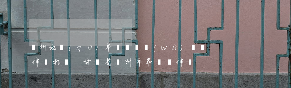 蘭州地區(qū)皋蘭縣債務(wù)糾紛律師找誰-甘肅省蘭州市皋蘭縣律師