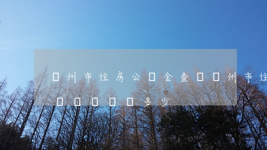 蘭州市住房公積金查詢(蘭州市住房公積金查詢電話號碼多少)