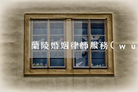 蘭陵婚姻律師服務(wù)(蘭州婚姻律所)