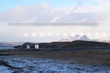 處理信用卡逾期專員 做信用卡逾期管理員怎么樣