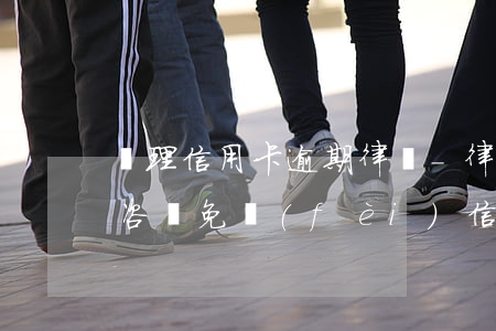 處理信用卡逾期律師-律師事務(wù)所咨詢免費(fèi)信用卡逾期