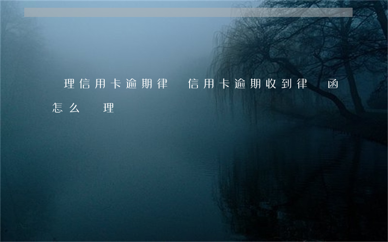 處理信用卡逾期律師(信用卡逾期收到律師函怎么處理)