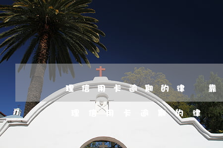 處理信用卡逾期的律師靠譜嗎上海-有沒有處理信用卡逾期的律師
