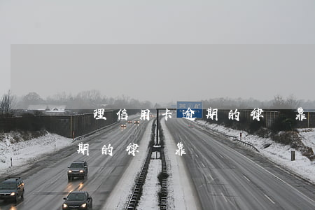 處理信用卡逾期的律師靠譜嗎(處理信用卡逾期的律師靠譜嗎)
