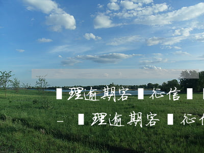 處理逾期客戶征信這個(gè)工作怎么樣-處理逾期客戶征信這個(gè)工作怎么樣啊