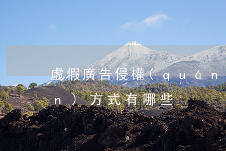 虛假廣告侵權(quán)的表現(xiàn)方式有哪些
