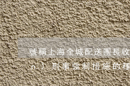號稱上海全城配送團長收款后失聯(lián) 刑事強制措施的種類包括哪些?