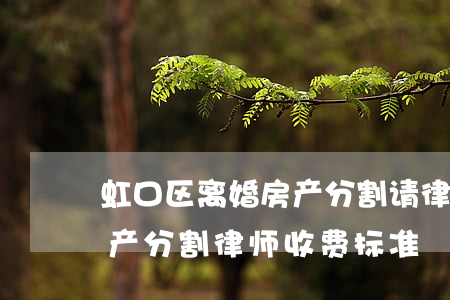 虹口区离婚房产分割请律师收费(离婚案件财产分割律师收费标准)