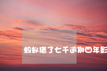 蚂蚁借了七千逾期四年：影响及解决办法