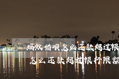 蚂蚁借呗怎么还款超过银行限额-蚂蚁借呗怎么还款超过银行限额了