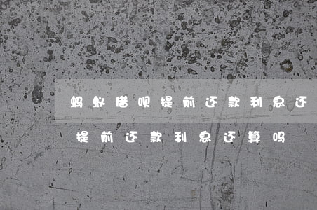 蚂蚁借呗提前还款利息还算不算-蚂蚁借呗提前还款利息还算吗