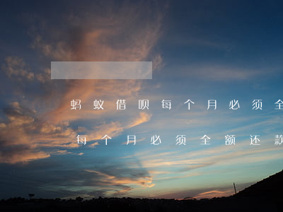 蚂蚁借呗每个月必须全额还款吗-蚂蚁借呗每个月必须全额还款吗是真的吗
