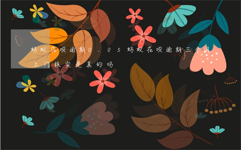 蚂蚁花呗逾期0.05(蚂蚁花呗逾期三个月上门核实是真的吗)