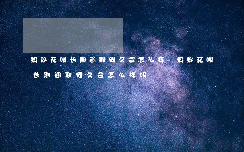 蚂蚁花呗长期逾期很久会怎么样-蚂蚁花呗长期逾期很久会怎么样吗