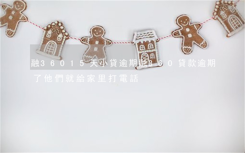 融36015天小貸逾期(融360貸款逾期了他們就給家里打電話)