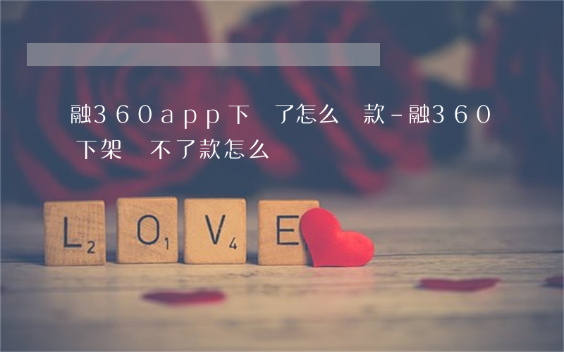 融360app下線了怎么還款-融360下架還不了款怎么辦