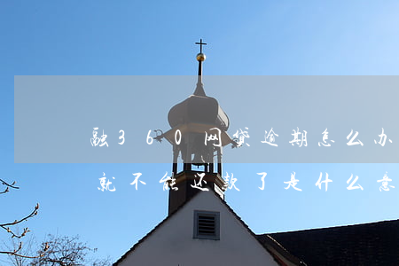 融360网贷逾期怎么办(融360逾期一天就不能还款了是什么意思)