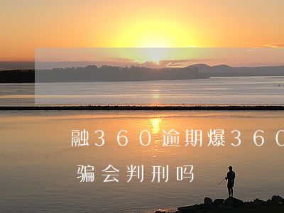 融360逾期爆(360逾期没还说我金融诈骗会判刑吗)