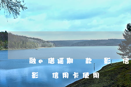 融e借延期還款會影響信用嗎（融e借逾期會影響信用卡使用嗎）