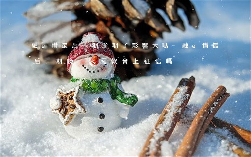 融e借最后一期逾期了影響大嗎-融e借最后一期晚一天還款會上征信嗎