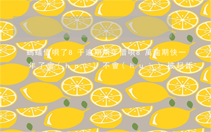 螞蟻借唄了8千逾期兩年(借唄8萬逾期快一年了會(huì)不會(huì)被起訴)