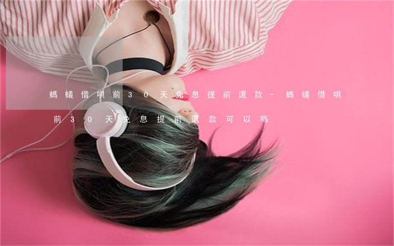 螞蟻借唄前30天免息提前還款-螞蟻借唄前30天免息提前還款可以嗎