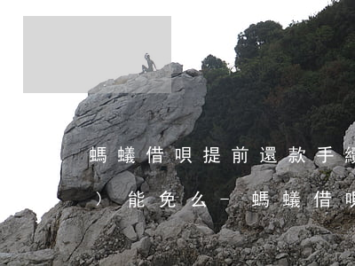 螞蟻借唄提前還款手續(xù)費(fèi)能免么-螞蟻借唄提前還款手續(xù)費(fèi)能免么