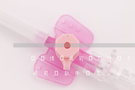 螞蟻借唄提前還款降額怎么提升-螞蟻借唄提前還款降額怎么提升額度