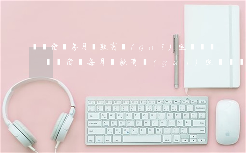 螞蟻借唄每月還款有規(guī)定時間嗎-螞蟻借唄每月還款有規(guī)定時間嗎多久