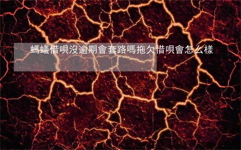 螞蟻借唄沒逾期會套路嗎(拖欠借唄會怎么樣)