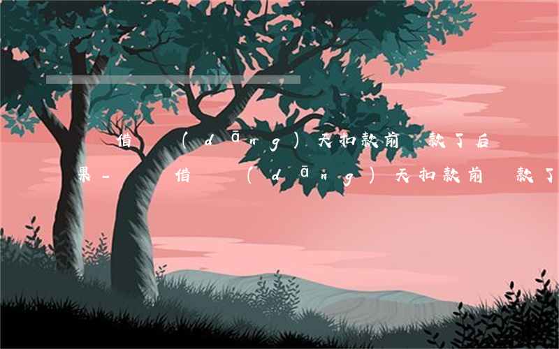 螞蟻借唄當(dāng)天扣款前還款了后果-螞蟻借唄當(dāng)天扣款前還款了后果是什么