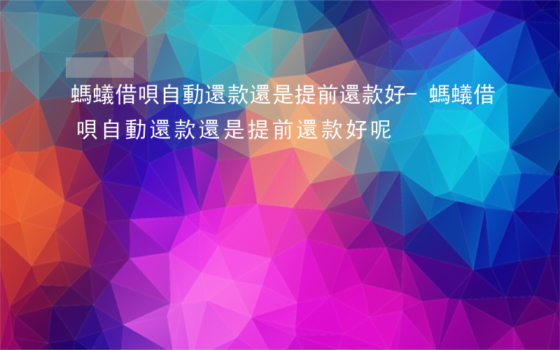 螞蟻借唄自動還款還是提前還款好-螞蟻借唄自動還款還是提前還款好呢