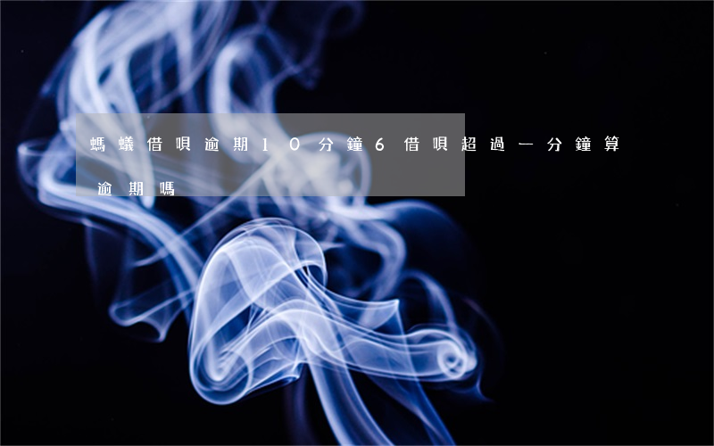 螞蟻借唄逾期10分鐘6(借唄超過一分鐘算逾期嗎)