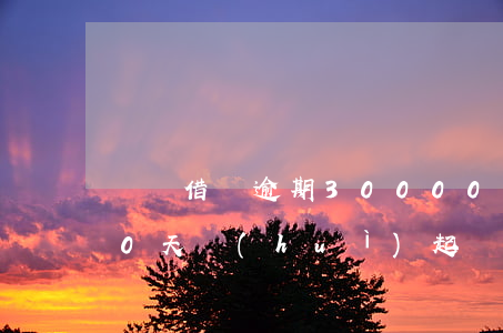 螞蟻借唄逾期30000(螞蟻借唄逾期300天會(huì)起訴嗎)