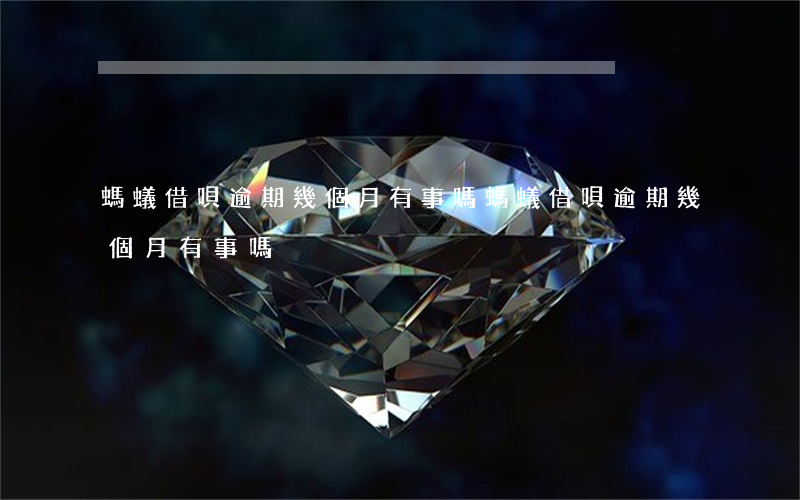 螞蟻借唄逾期幾個月有事嗎(螞蟻借唄逾期幾個月有事嗎)