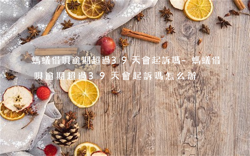 螞蟻借唄逾期超過39天會起訴嗎-螞蟻借唄逾期超過39天會起訴嗎怎么辦