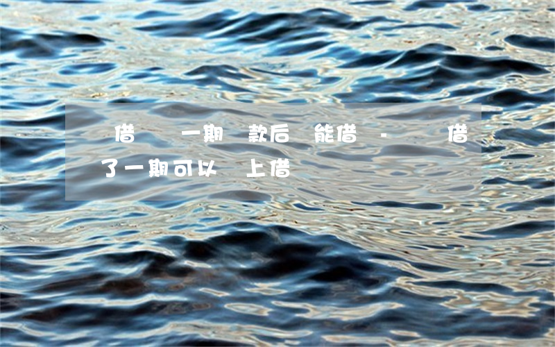 螞蟻借唄還一期還款后還能借嗎-螞蟻借唄還了一期可以馬上借嗎