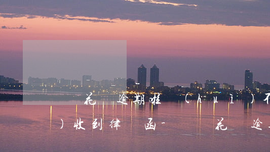 螞蟻花唄逾期啦會(huì)不會(huì)收到律師函-螞蟻花唄逾期啦會(huì)不會(huì)收到律師函呢