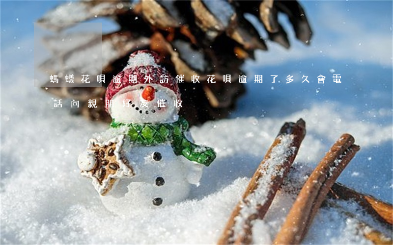 螞蟻花唄逾期外訪催收(花唄逾期了多久會電話向親朋好友催收)