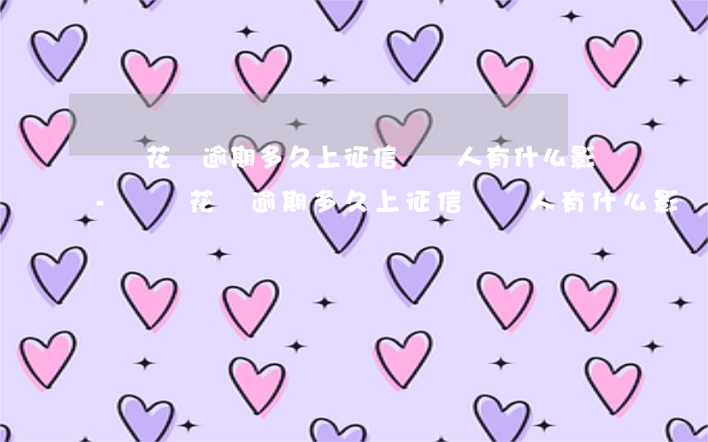 螞蟻花唄逾期多久上征信對個人有什么影響-螞蟻花唄逾期多久上征信對個人有什么影響