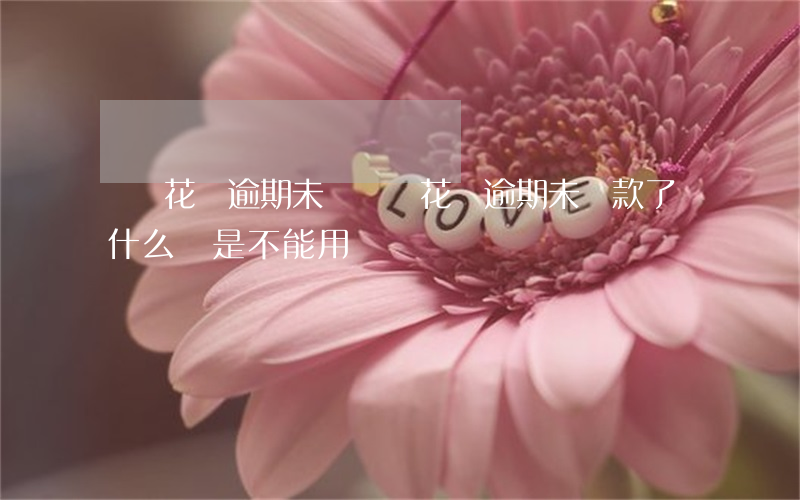 螞蟻花唄逾期未還(螞蟻花唄逾期未還款了為什么還是不能用)