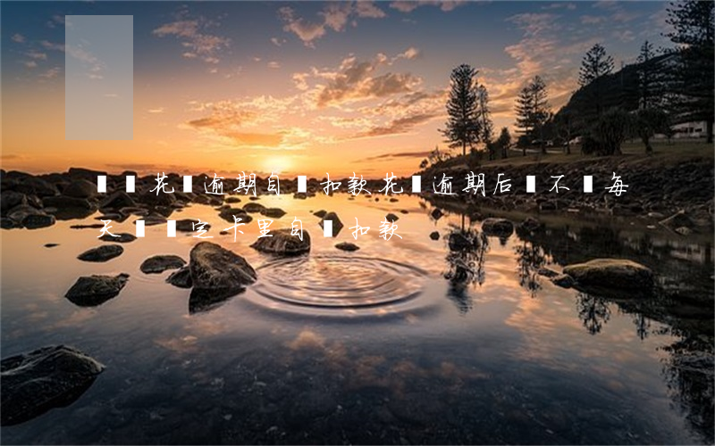 螞蟻花唄逾期自動扣款(花唄逾期后會不會每天從綁定卡里自動扣款)