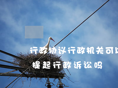 行政协议行政机关可以起诉吗(行政协议可以提起行政诉讼吗?)