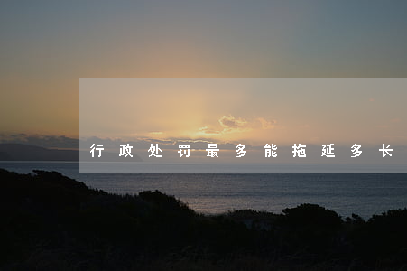 行政处罚最多能拖延多长时间