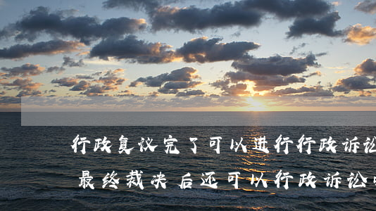 行政复议完了可以进行行政诉讼吗(行政复议最终裁决后还可以行政诉讼吗)