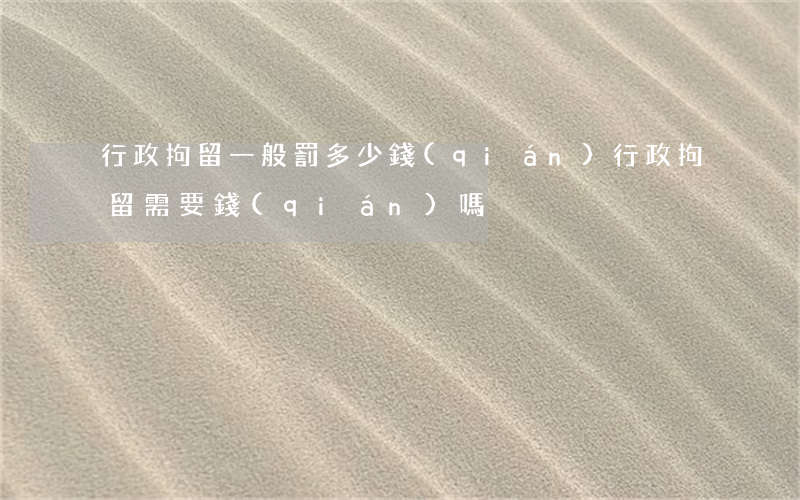 行政拘留一般罰多少錢(qián)(行政拘留需要錢(qián)嗎)