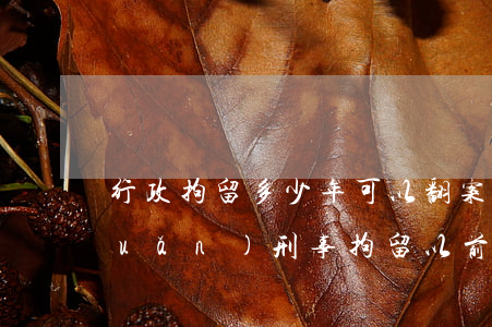 行政拘留多少年可以翻案(行政拘留轉(zhuǎn)刑事拘留以前拘留的算嗎)