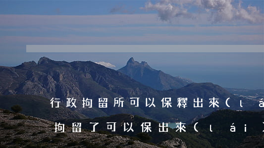行政拘留所可以保釋出來(lái)嗎(行政拘留了可以保出來(lái)嗎)