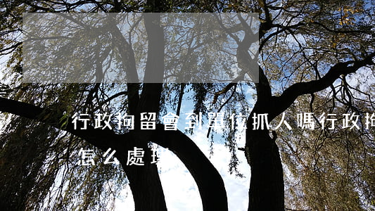 行政拘留會到單位抓人嗎?(行政拘留單位人員怎么處理)