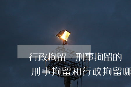 行政拘留與刑事拘留的區(qū)別是什么（刑事拘留和行政拘留哪個嚴重）